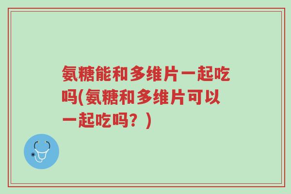 氨糖能和多维片一起吃吗(氨糖和多维片可以一起吃吗?)-第1张图片-超越 氨糖能和多维片一起吃吗(氨糖和多维片可以一起吃吗?)-第1张图片-超越