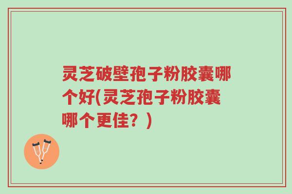 灵芝破壁孢子粉胶囊哪个好(灵芝孢子粉胶囊哪个更佳？)-第1张图片-超越