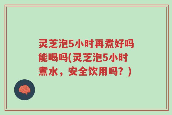 灵芝泡5小时再煮好吗能喝吗(灵芝泡5小时煮水,安全饮用吗?)-第1张图片-超越 灵芝泡5小时再煮好吗能喝吗(灵芝泡5小时煮水,安全饮用吗?)-第1张图片-超越
