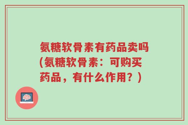 氨糖软骨素有药品卖吗(氨糖软骨素:可购买药品,有什么作用?)-第1张图片-超越 氨糖软骨素有药品卖吗(氨糖软骨素:可购买药品,有什么作用?)-第1张图片-超越