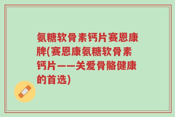 氨糖软骨素钙片赛恩康牌(赛恩康氨糖软骨素钙片——关爱骨骼健康的首选)-第1张图片-超越 氨糖软骨素钙片赛恩康牌(赛恩康氨糖软骨素钙片——关爱骨骼健康的首选)-第1张图片-超越