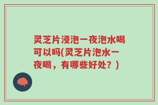 灵芝片浸泡一夜泡水喝可以吗(灵芝片泡水一夜喝，有哪些好处？)-第1张图片-超越