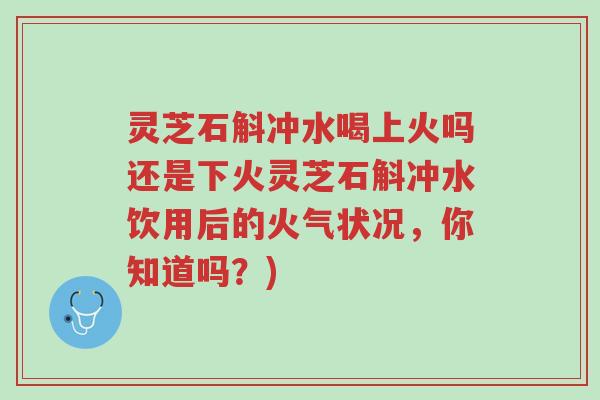 灵芝石斛冲水喝上火吗还是下火灵芝石斛冲水饮用后的火气状况,你知道吗?)-第1张图片-超越 灵芝石斛冲水喝上火吗还是下火灵芝石斛冲水饮用后的火气状况,你知道吗?)-第1张图片-超越
