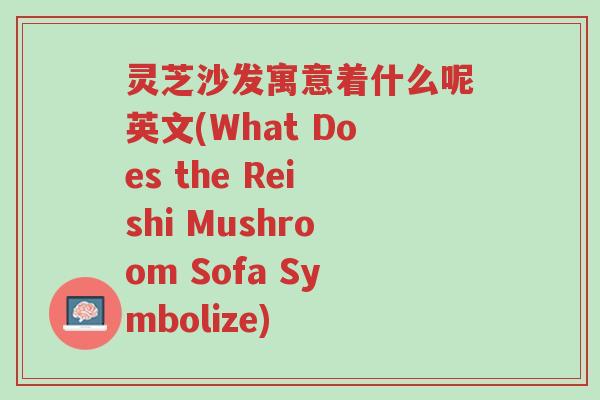 灵芝沙发寓意着什么呢英文(What Does the Reishi Mushroom Sofa Symbolize)-第1张图片-超越 灵芝沙发寓意着什么呢英文(What Does the Reishi Mushroom Sofa Symbolize)-第1张图片-超越