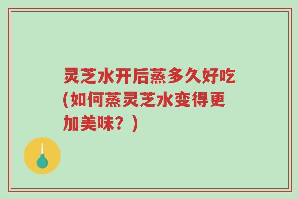 灵芝水开后蒸多久好吃(如何蒸灵芝水变得更加美味?)-第1张图片-超越 灵芝水开后蒸多久好吃(如何蒸灵芝水变得更加美味?)-第1张图片-超越