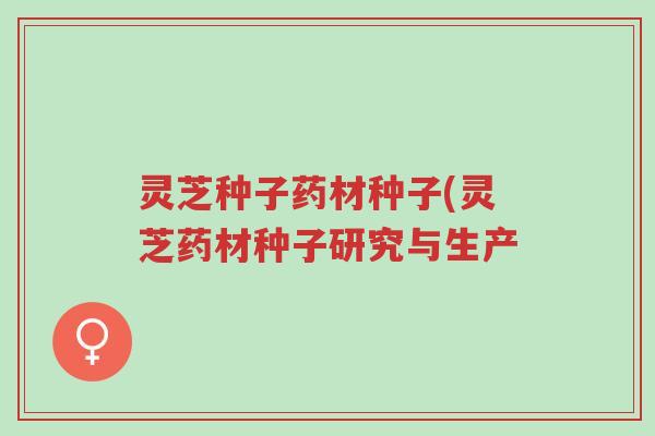 灵芝种子药材种子(灵芝药材种子研究与生产-第1张图片-超越 灵芝种子药材种子(灵芝药材种子研究与生产-第1张图片-超越