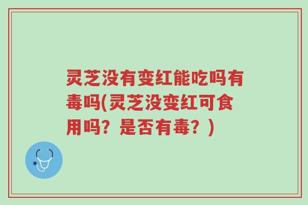 灵芝没有变红能吃吗有毒吗(灵芝没变红可食用吗?是否有毒?)-第1张图片-超越 灵芝没有变红能吃吗有毒吗(灵芝没变红可食用吗?是否有毒?)-第1张图片-超越