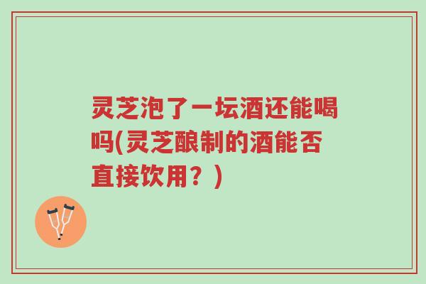 灵芝泡了一坛酒还能喝吗(灵芝酿制的酒能否直接饮用?)-第1张图片-超越 灵芝泡了一坛酒还能喝吗(灵芝酿制的酒能否直接饮用?)-第1张图片-超越