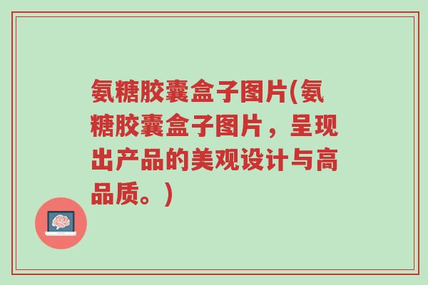 氨糖胶囊盒子图片(氨糖胶囊盒子图片，呈现出产品的美观设计与高品质。)-第1张图片-超越