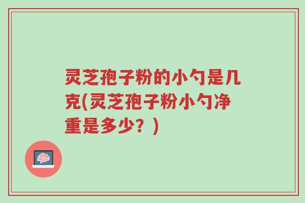 灵芝孢子粉的小勺是几克(灵芝孢子粉小勺净重是多少?)-第1张图片-超越 灵芝孢子粉的小勺是几克(灵芝孢子粉小勺净重是多少?)-第1张图片-超越