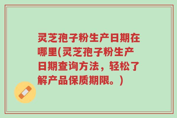 灵芝孢子粉生产日期在哪里(灵芝孢子粉生产日期查询方法，轻松了解产品保质期限。)-第1张图片-超越