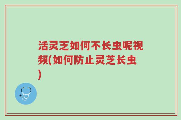 活灵芝如何不长虫呢视频(如何防止灵芝长虫)-第1张图片-超越 活灵芝如何不长虫呢视频(如何防止灵芝长虫)-第1张图片-超越