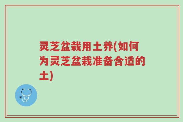 灵芝盆栽用土养(如何为灵芝盆栽准备合适的土)-第1张图片-超越 灵芝盆栽用土养(如何为灵芝盆栽准备合适的土)-第1张图片-超越