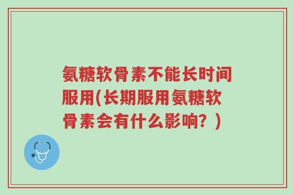 氨糖软骨素不能长时间服用(长期服用氨糖软骨素会有什么影响？)-第1张图片-超越