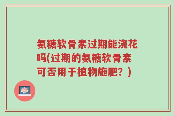 氨糖软骨素过期能浇花吗(过期的氨糖软骨素可否用于植物施肥?)-第1张图片-超越 氨糖软骨素过期能浇花吗(过期的氨糖软骨素可否用于植物施肥?)-第1张图片-超越