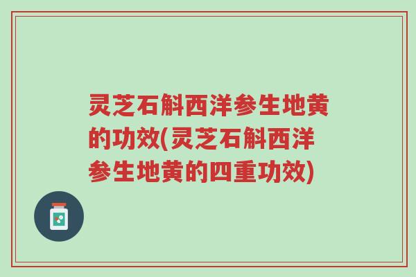灵芝石斛西洋参生地黄的功效(灵芝石斛西洋参生地黄的四重功效)-第1张图片-超越 灵芝石斛西洋参生地黄的功效(灵芝石斛西洋参生地黄的四重功效)-第1张图片-超越