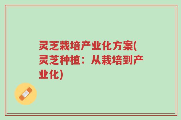 灵芝栽培产业化方案(灵芝种植：从栽培到产业化)-第1张图片-超越