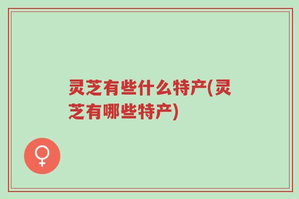 灵芝有些什么特产(灵芝有哪些特产)-第1张图片-超越 灵芝有些什么特产(灵芝有哪些特产)-第1张图片-超越