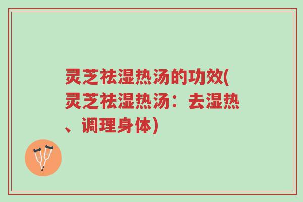 灵芝祛湿热汤的功效(灵芝祛湿热汤：去湿热、调理身体)-第1张图片-超越