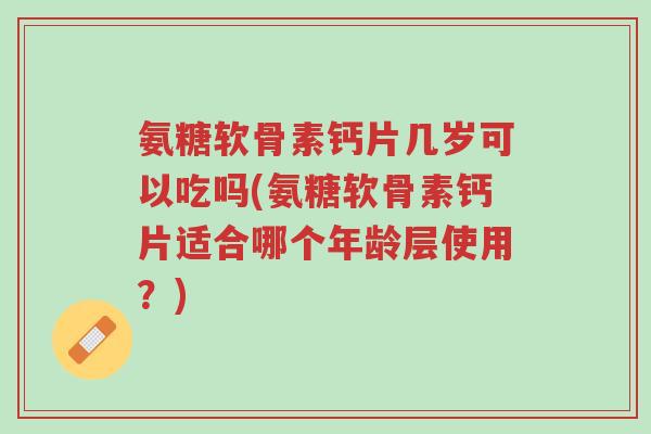 氨糖软骨素钙片几岁可以吃吗(氨糖软骨素钙片适合哪个年龄层使用?)-第1张图片-超越 氨糖软骨素钙片几岁可以吃吗(氨糖软骨素钙片适合哪个年龄层使用?)-第1张图片-超越