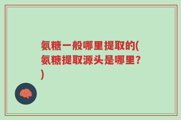 氨糖一般哪里提取的(氨糖提取源头是哪里？)-第1张图片-超越