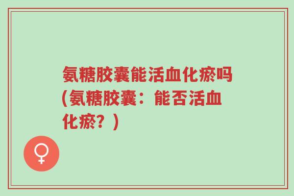 氨糖胶囊能活血化瘀吗(氨糖胶囊:能否活血化瘀?)-第1张图片-超越 氨糖胶囊能活血化瘀吗(氨糖胶囊:能否活血化瘀?)-第1张图片-超越