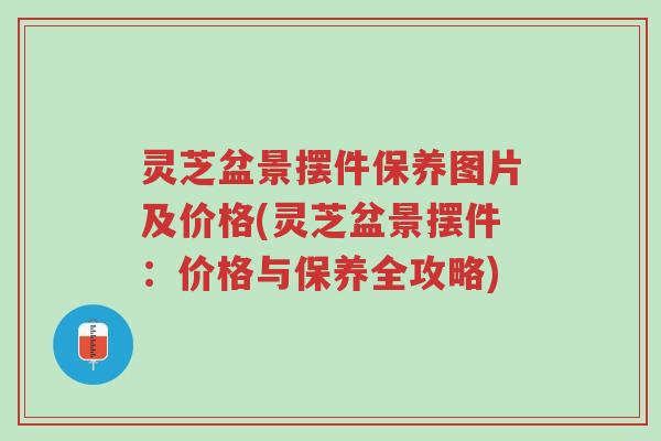 灵芝盆景摆件保养图片及价格(灵芝盆景摆件:价格与保养全攻略)-第1张图片-超越 灵芝盆景摆件保养图片及价格(灵芝盆景摆件:价格与保养全攻略)-第1张图片-超越