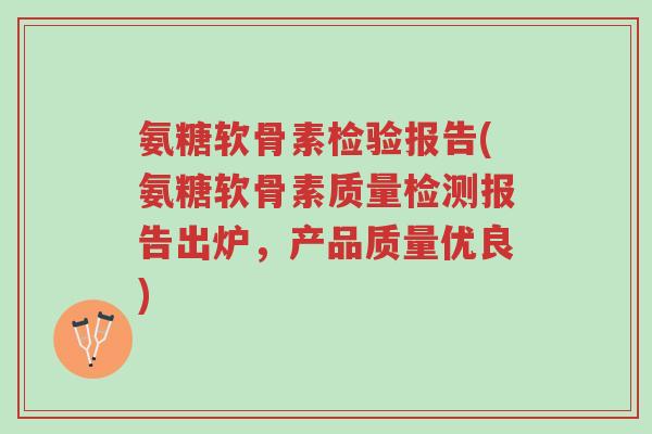 氨糖软骨素检验报告(氨糖软骨素质量检测报告出炉,产品质量优良)-第1张图片-超越 氨糖软骨素检验报告(氨糖软骨素质量检测报告出炉,产品质量优良)-第1张图片-超越