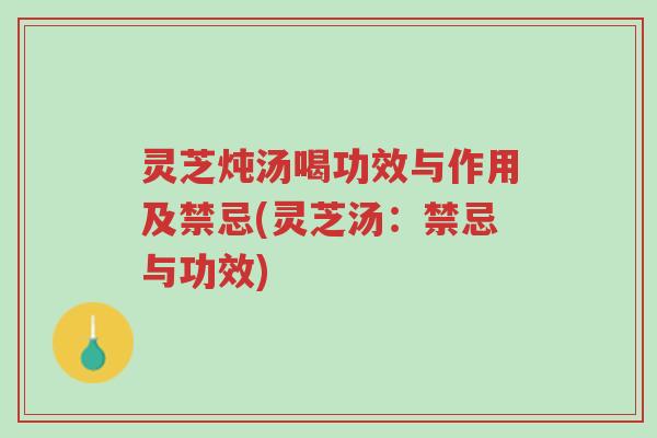 灵芝炖汤喝功效与作用及禁忌(灵芝汤：禁忌与功效)-第1张图片-超越