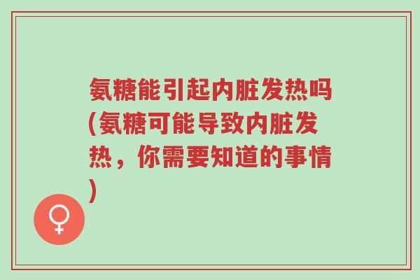 氨糖能引起内脏发热吗(氨糖可能导致内脏发热,你需要知道的事情)-第1张图片-超越 氨糖能引起内脏发热吗(氨糖可能导致内脏发热,你需要知道的事情)-第1张图片-超越