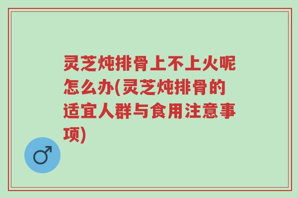 灵芝炖排骨上不上火呢怎么办(灵芝炖排骨的适宜人群与食用注意事项)-第1张图片-超越 灵芝炖排骨上不上火呢怎么办(灵芝炖排骨的适宜人群与食用注意事项)-第1张图片-超越