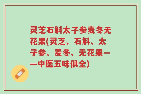 灵芝石斛太子参麦冬无花果(灵芝、石斛、太子参、麦冬、无花果——中医五味俱全)-第1张图片-超越 灵芝石斛太子参麦冬无花果(灵芝、石斛、太子参、麦冬、无花果——中医五味俱全)-第1张图片-超越