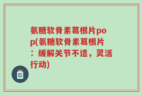 氨糖软骨素葛根片pop(氨糖软骨素葛根片:缓解关节不适,灵活行动)-第1张图片-超越 氨糖软骨素葛根片pop(氨糖软骨素葛根片:缓解关节不适,灵活行动)-第1张图片-超越