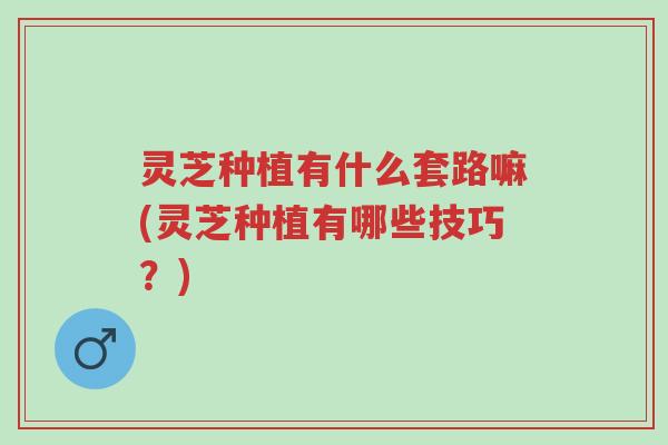 灵芝种植有什么套路嘛(灵芝种植有哪些技巧?)-第1张图片-超越 灵芝种植有什么套路嘛(灵芝种植有哪些技巧?)-第1张图片-超越