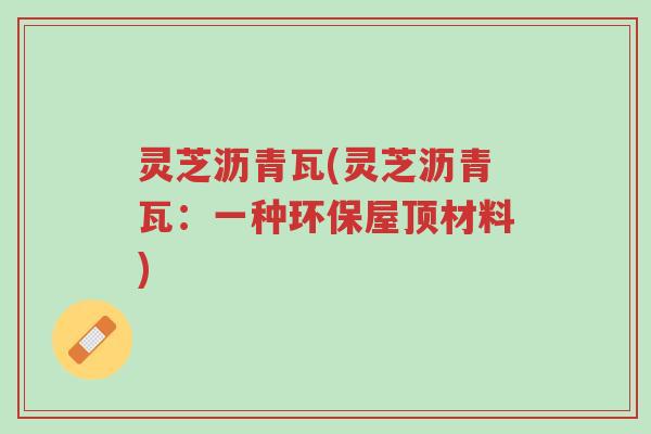 灵芝沥青瓦(灵芝沥青瓦：一种环保屋顶材料)-第1张图片-超越