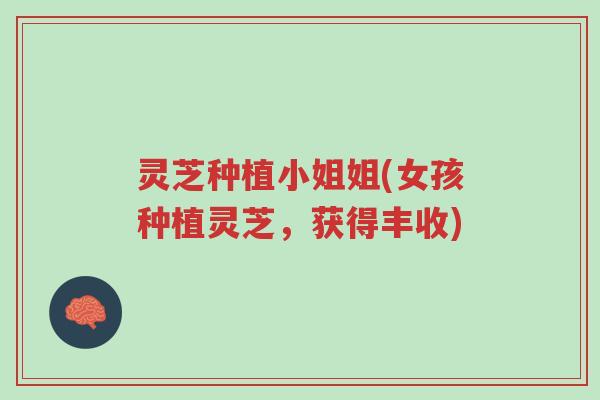灵芝种植小姐姐(女孩种植灵芝,获得丰收)-第1张图片-超越 灵芝种植小姐姐(女孩种植灵芝,获得丰收)-第1张图片-超越