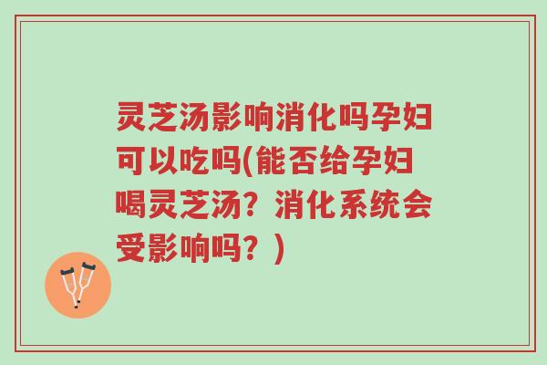 灵芝汤影响消化吗孕妇可以吃吗(能否给孕妇喝灵芝汤?消化系统会受影响吗?)-第1张图片-超越 灵芝汤影响消化吗孕妇可以吃吗(能否给孕妇喝灵芝汤?消化系统会受影响吗?)-第1张图片-超越