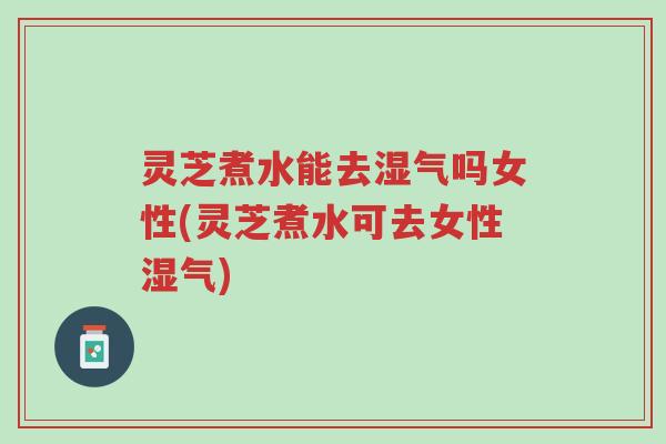 灵芝煮水能去湿气吗女性(灵芝煮水可去女性湿气)-第1张图片-超越 灵芝煮水能去湿气吗女性(灵芝煮水可去女性湿气)-第1张图片-超越