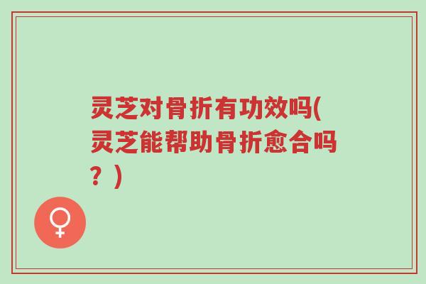 灵芝对骨折有功效吗(灵芝能帮助骨折愈合吗?)-第1张图片-超越 灵芝对骨折有功效吗(灵芝能帮助骨折愈合吗?)-第1张图片-超越