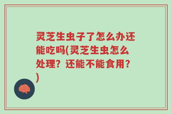 灵芝生虫子了怎么办还能吃吗(灵芝生虫怎么处理?还能不能食用?)-第1张图片-超越 灵芝生虫子了怎么办还能吃吗(灵芝生虫怎么处理?还能不能食用?)-第1张图片-超越