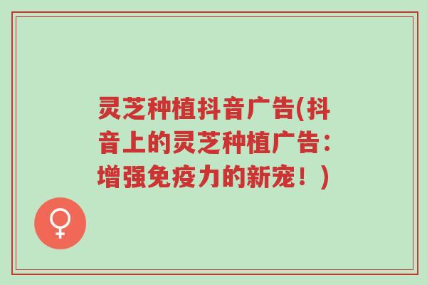 灵芝种植抖音广告(抖音上的灵芝种植广告:增强免疫力的新宠!)-第1张图片-超越 灵芝种植抖音广告(抖音上的灵芝种植广告:增强免疫力的新宠!)-第1张图片-超越
