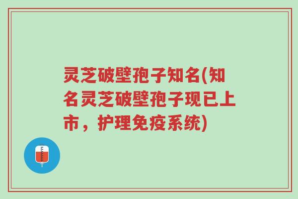 灵芝破壁孢子知名(知名灵芝破壁孢子现已上市,护理免疫系统)-第1张图片-超越 灵芝破壁孢子知名(知名灵芝破壁孢子现已上市,护理免疫系统)-第1张图片-超越