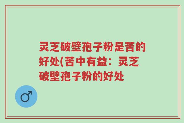 灵芝破壁孢子粉是苦的好处(苦中有益:灵芝破壁孢子粉的好处-第1张图片-超越 灵芝破壁孢子粉是苦的好处(苦中有益:灵芝破壁孢子粉的好处-第1张图片-超越