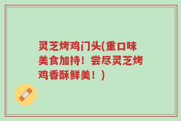 灵芝烤鸡门头(重口味美食加持!尝尽灵芝烤鸡香酥鲜美!)-第1张图片-超越 灵芝烤鸡门头(重口味美食加持!尝尽灵芝烤鸡香酥鲜美!)-第1张图片-超越