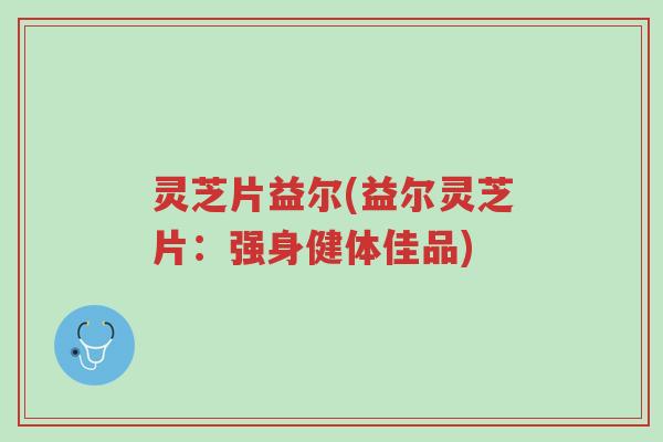 灵芝片益尔(益尔灵芝片:强身健体佳品)-第1张图片-超越 灵芝片益尔(益尔灵芝片:强身健体佳品)-第1张图片-超越