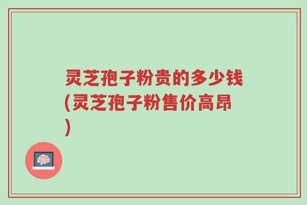 灵芝孢子粉贵的多少钱(灵芝孢子粉售价高昂)-第1张图片-超越 灵芝孢子粉贵的多少钱(灵芝孢子粉售价高昂)-第1张图片-超越