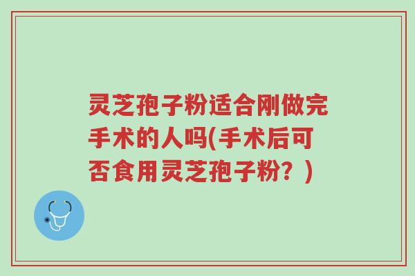 灵芝孢子粉适合刚做完手术的人吗(手术后可否食用灵芝孢子粉?)-第1张图片-超越 灵芝孢子粉适合刚做完手术的人吗(手术后可否食用灵芝孢子粉?)-第1张图片-超越