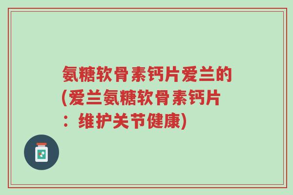 氨糖软骨素钙片爱兰的(爱兰氨糖软骨素钙片:维护关节健康)-第1张图片-超越 氨糖软骨素钙片爱兰的(爱兰氨糖软骨素钙片:维护关节健康)-第1张图片-超越