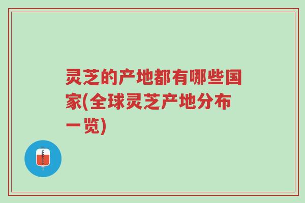 灵芝的产地都有哪些国家(全球灵芝产地分布一览)-第1张图片-超越 灵芝的产地都有哪些国家(全球灵芝产地分布一览)-第1张图片-超越