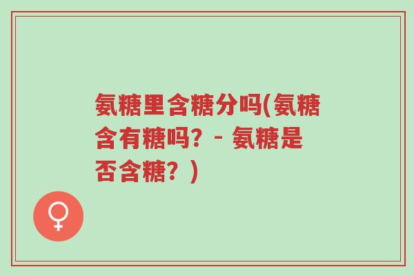 氨糖里含糖分吗(氨糖含有糖吗?- 氨糖是否含糖?)-第1张图片-超越 氨糖里含糖分吗(氨糖含有糖吗?- 氨糖是否含糖?)-第1张图片-超越